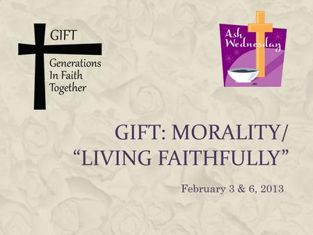 GIFT: MORALITY/ “LIVING FAITHFULLY” February 3 & 6, 2013.