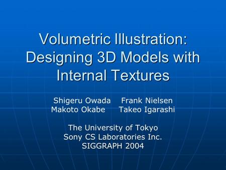 Volumetric Illustration: Designing 3D Models with Internal Textures Shigeru Owada Frank Nielsen Makoto Okabe Takeo Igarashi The University of Tokyo Sony.