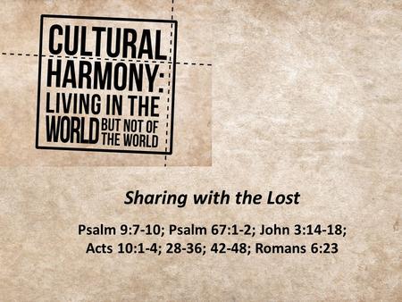 Sharing with the Lost Psalm 9:7-10; Psalm 67:1-2; John 3:14-18; Acts 10:1-4; 28-36; 42-48; Romans 6:23.