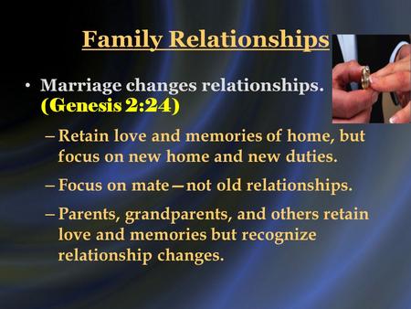 Family Relationships Marriage changes relationships. (Genesis 2:24) – Retain love and memories of home, but focus on new home and new duties. – Focus on.