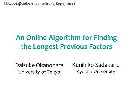 An Online Algorithm for Finding the Longest Previous Factors Daisuke Okanohara University of Tokyo Karlsruhe, Sep 15, 2008 Kunihiko.