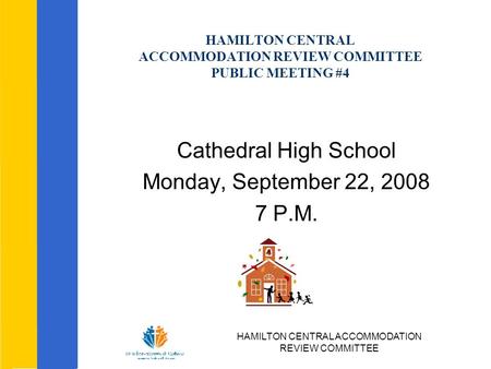 HAMILTON CENTRAL ACCOMMODATION REVIEW COMMITTEE HAMILTON CENTRAL ACCOMMODATION REVIEW COMMITTEE PUBLIC MEETING #4 Cathedral High School Monday, September.