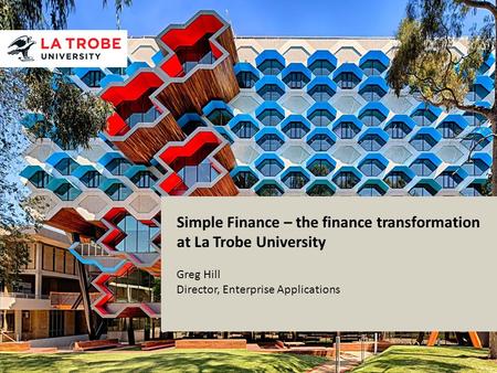 Simple Finance – the finance transformation at La Trobe University Greg Hill Director, Enterprise Applications.