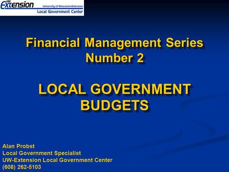 Financial Management Series Number 2 LOCAL GOVERNMENT BUDGETS Alan Probst Local Government Specialist UW-Extension Local Government Center (608) 262-5103.