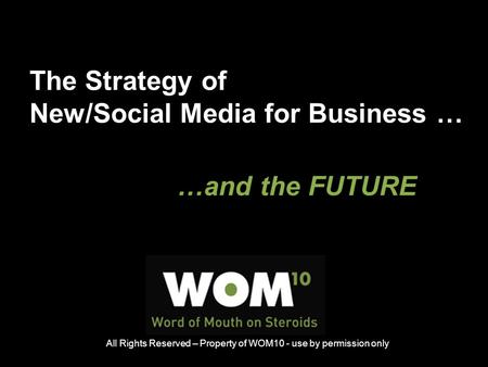 The Strategy of New/Social Media for Business … …and the FUTURE All Rights Reserved – Property of WOM10 - use by permission only.