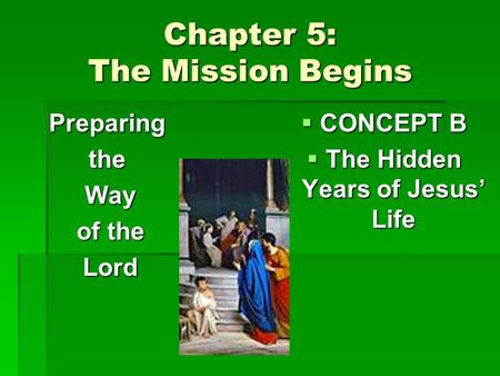 Chapter 5: The Mission Begins Preparingthe Way Way of the of the Lord Lord  CONCEPT B  The Hidden Years of Jesus’ Life.