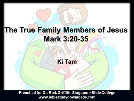 The True Family Members of Jesus Mark 3:20-35 Ki Tam Preached for Dr. Rick Griffith, Singapore Bible College www.biblestudydownloads.com.