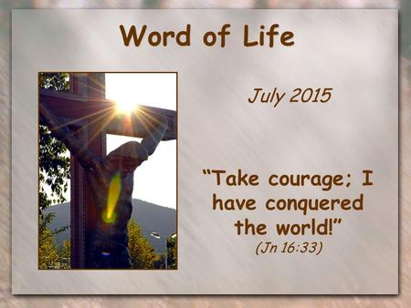 Word of Life July 2015 “Take courage; I have conquered the world!” (Jn 16:33)