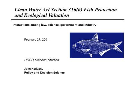 1 Policy and Decision Science UCSD_316(b).ppt February 27, 2001 UCSD Science Studies John Kadvany Policy and Decision Science Clean Water Act Section 316(b)