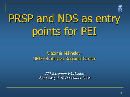 1 PRSP and NDS as entry points for PEI Vladimir Mikhalev, UNDP Bratislava Regional Center PEI Inception Workshop Bratislava, 9-10 December 2008.