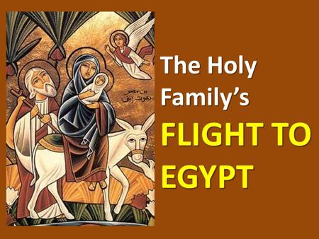 The Holy Family’s FLIGHT TO EGYPT. FLIGHT TO EGYPT The 3 wise men found the Child Jesus and worshipped Him They returned to their country without telling.