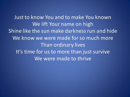 Just to know You and to make You known We lift Your name on high Shine like the sun make darkness run and hide We know we were made for so much more Than.