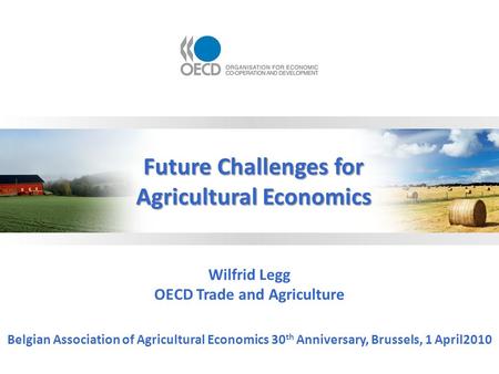 Wilfrid Legg OECD Trade and Agriculture Belgian Association of Agricultural Economics 30 th Anniversary, Brussels, 1 April2010 Future Challenges for Agricultural.