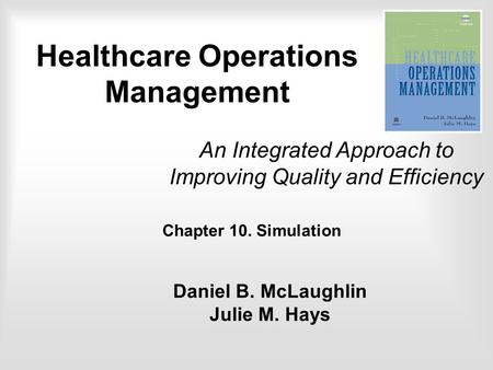 Chapter 10. Simulation An Integrated Approach to Improving Quality and Efficiency Daniel B. McLaughlin Julie M. Hays Healthcare Operations Management.