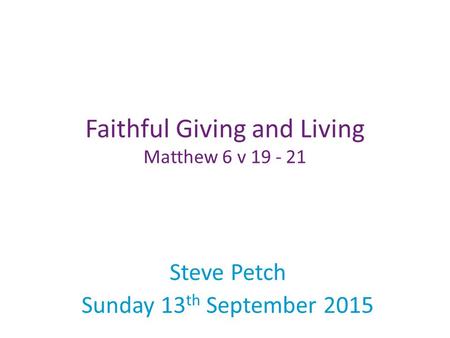 Steve Petch Sunday 13 th September 2015 Faithful Giving and Living Matthew 6 v 19 - 21.