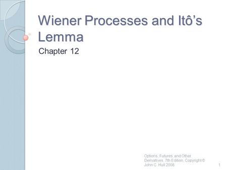 Wiener Processes and Itô’s Lemma Chapter 12 1 Options, Futures, and Other Derivatives, 7th Edition, Copyright © John C. Hull 2008.