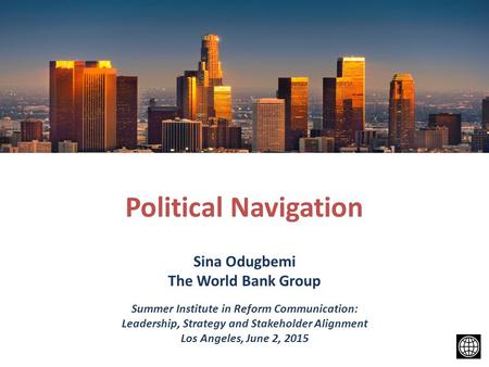 Political Navigation Sina Odugbemi The World Bank Group Summer Institute in Reform Communication: Leadership, Strategy and Stakeholder Alignment Los Angeles,