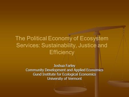 The Political Economy of Ecosystem Services: Sustainability, Justice and Efficiency Joshua Farley Community Development and Applied Economics Gund Institute.