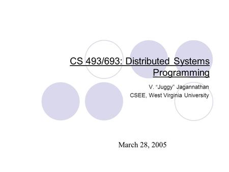 CS 493/693: Distributed Systems Programming V. “Juggy” Jagannathan CSEE, West Virginia University March 28, 2005.