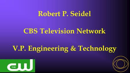 Robert P. Seidel CBS Television Network V.P. Engineering & Technology.