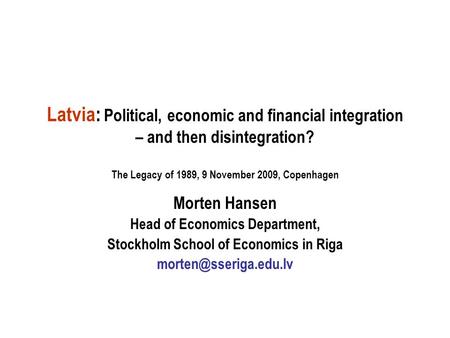 Latvia: Political, economic and financial integration – and then disintegration? The Legacy of 1989, 9 November 2009, Copenhagen Morten Hansen Head of.