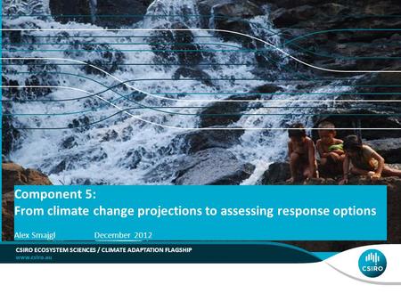 Component 5: From climate change projections to assessing response options CSIRO ECOSYSTEM SCIENCES / CLIMATE ADAPTATION FLAGSHIP Alex Smajgl December.