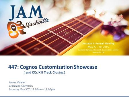 © 2015 Jenzabar, Inc. James Mueller Graceland University Saturday May 30 th, 11:00am – 12:00pm 447: Cognos Customization Showcase ( and CX/JX II Track.