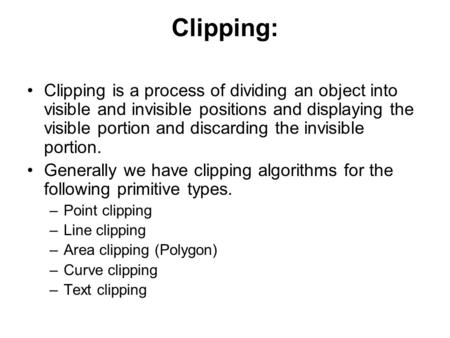 Clipping: Clipping is a process of dividing an object into visible and invisible positions and displaying the visible portion and discarding the invisible.