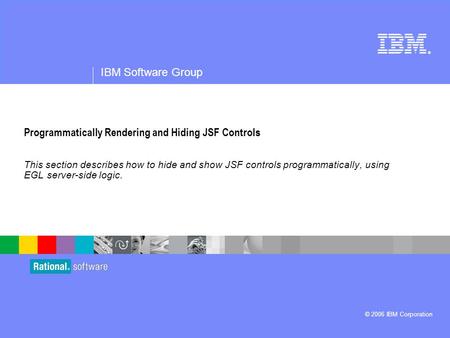 ® IBM Software Group © 2006 IBM Corporation Programmatically Rendering and Hiding JSF Controls This section describes how to hide and show JSF controls.