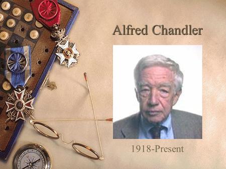 Alfred Chandler 1918-Present Who On Earth Is This Guy?  Educator  Author  Historian.