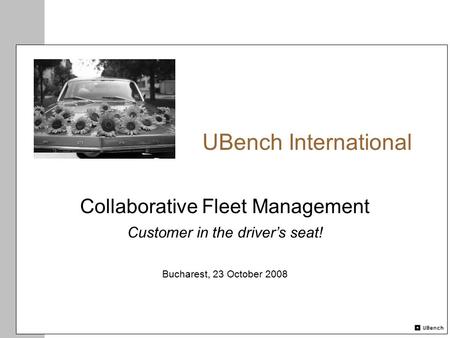 UBench International Collaborative Fleet Management Customer in the driver’s seat! Bucharest, 23 October 2008.