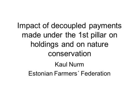 Impact of decoupled payments made under the 1st pillar on holdings and on nature conservation Kaul Nurm Estonian Farmers´ Federation.