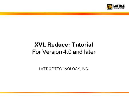 LATTICE TECHNOLOGY, INC. For Version 4.0 and later XVL Reducer Tutorial For Version 4.0 and later.