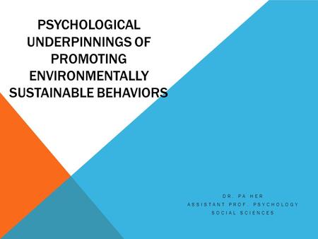 PSYCHOLOGICAL UNDERPINNINGS OF PROMOTING ENVIRONMENTALLY SUSTAINABLE BEHAVIORS DR. PA HER ASSISTANT PROF. PSYCHOLOGY SOCIAL SCIENCES.