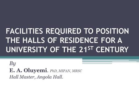 FACILITIES REQUIRED TO POSITION THE HALLS OF RESIDENCE FOR A UNIVERSITY OF THE 21 ST CENTURY By E. A. Oluyemi. PhD, MIPAN, MRSC Hall Master, Angola Hall.