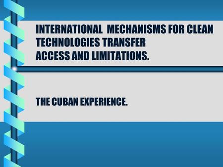 INTERNATIONAL MECHANISMS FOR CLEAN TECHNOLOGIES TRANSFER ACCESS AND LIMITATIONS. THE CUBAN EXPERIENCE.