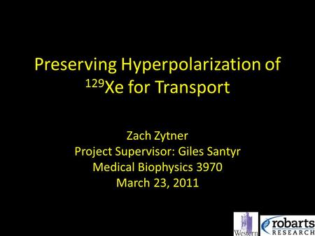 Preserving Hyperpolarization of 129 Xe for Transport Zach Zytner Project Supervisor: Giles Santyr Medical Biophysics 3970 March 23, 2011.