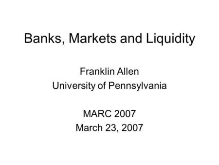 Banks, Markets and Liquidity Franklin Allen University of Pennsylvania MARC 2007 March 23, 2007.