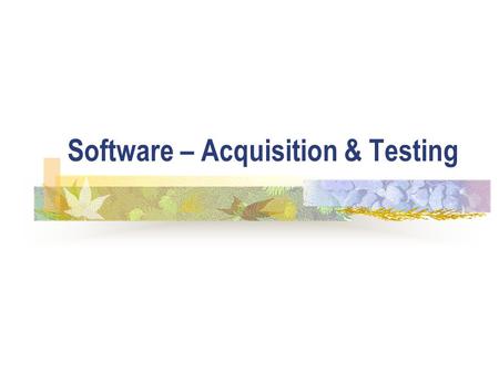 Software – Acquisition & Testing. ICT5 How to acquire software There are several options: The software may be written by the end-user; A specialist department.