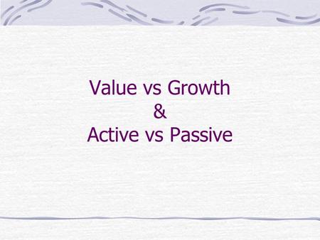 Value vs Growth & Active vs Passive. Growth Stocks Growth: High P/E Ratio (high MV/BV) Low or no dividend yield High ROA High Expected growth rate in.