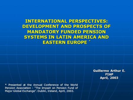 INTERNATIONAL PERSPECTIVES: DEVELOPMENT AND PROSPECTS OF MANDATORY FUNDED PENSION SYSTEMS IN LATIN AMERICA AND EASTERN EUROPE * Guillermo Arthur E. FIAP.