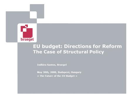 EU budget: Directions for Reform The Case of Structural Policy Indhira Santos, Bruegel May 30th, 2008, Budapest, Hungary « The Future of the EU Budget.