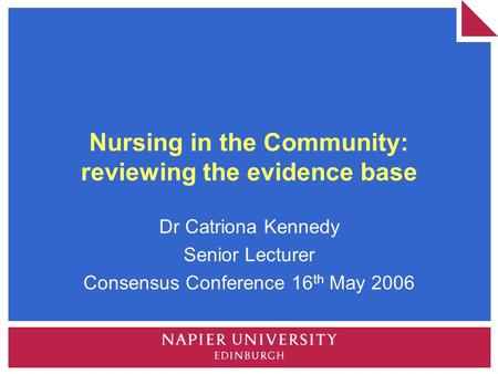 Nursing in the Community: reviewing the evidence base Dr Catriona Kennedy Senior Lecturer Consensus Conference 16 th May 2006.