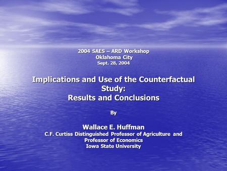 2004 SAES – ARD Workshop Oklahoma City Sept. 28, 2004 Implications and Use of the Counterfactual Study: Results and Conclusions By Wallace E. Huffman C.F.