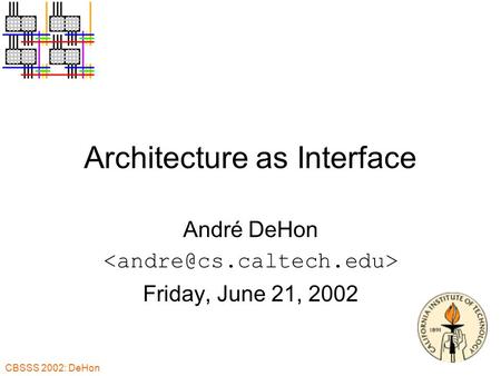 CBSSS 2002: DeHon Architecture as Interface André DeHon Friday, June 21, 2002.