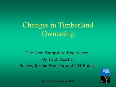 Community Forests: June, 2005 Changes in Timberland Ownership The New Hampshire Experience - By Paul Doscher Society for the Protection of NH Forests.