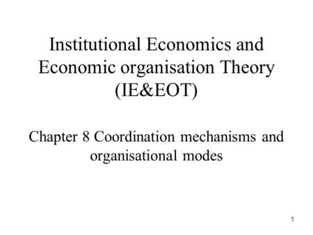 1 Institutional Economics and Economic organisation Theory (IE&EOT) Chapter 8 Coordination mechanisms and organisational modes.