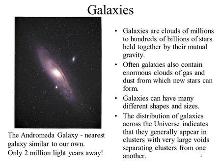 1 Galaxies The Andromeda Galaxy - nearest galaxy similar to our own. Only 2 million light years away! Galaxies are clouds of millions to hundreds of billions.