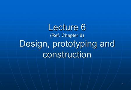 1 Lecture 6 (Ref. Chapter 8) Design, prototyping and construction.