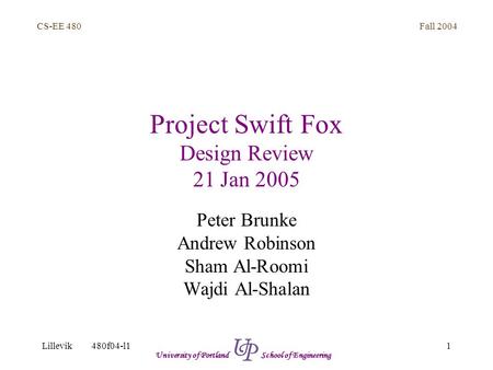 Fall 2004 1 CS-EE 480 Lillevik480f04-l1 University of Portland School of Engineering Project Swift Fox Design Review 21 Jan 2005 Peter Brunke Andrew Robinson.
